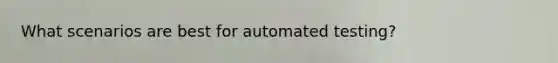 What scenarios are best for automated testing?