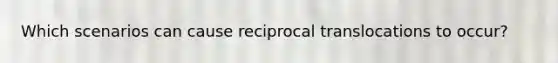 Which scenarios can cause reciprocal translocations to occur?