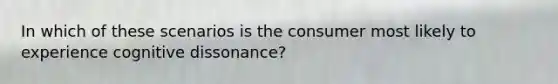 In which of these scenarios is the consumer most likely to experience cognitive dissonance?