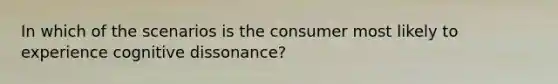 In which of the scenarios is the consumer most likely to experience cognitive dissonance?