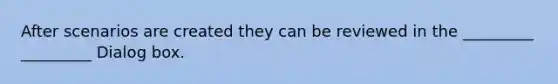 After scenarios are created they can be reviewed in the _________ _________ Dialog box.