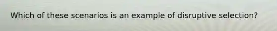 Which of these scenarios is an example of disruptive selection?