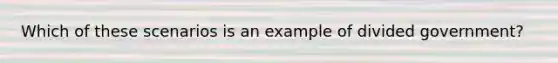 Which of these scenarios is an example of divided government?