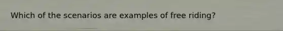 Which of the scenarios are examples of free riding?