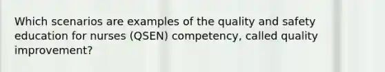 Which scenarios are examples of the quality and safety education for nurses (QSEN) competency, called quality improvement?