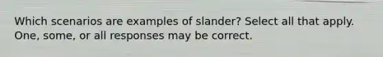 Which scenarios are examples of slander? Select all that apply. One, some, or all responses may be correct.