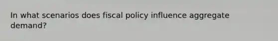 In what scenarios does fiscal policy influence aggregate demand?