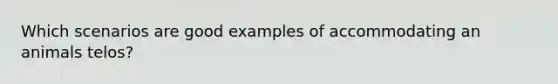 Which scenarios are good examples of accommodating an animals telos?