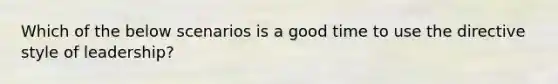 Which of the below scenarios is a good time to use the directive style of leadership?