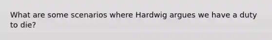 What are some scenarios where Hardwig argues we have a duty to die?