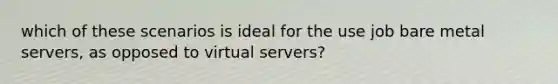 which of these scenarios is ideal for the use job bare metal servers, as opposed to virtual servers?