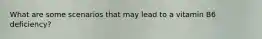 What are some scenarios that may lead to a vitamin B6 deficiency?