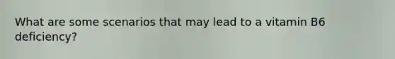 What are some scenarios that may lead to a vitamin B6 deficiency?