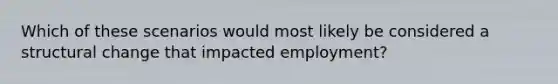 Which of these scenarios would most likely be considered a structural change that impacted employment?