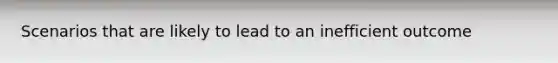 Scenarios that are likely to lead to an inefficient outcome