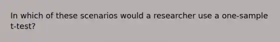 In which of these scenarios would a researcher use a one-sample t-test?