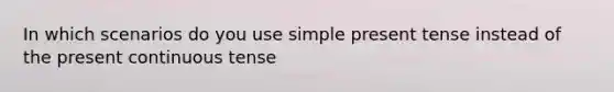 In which scenarios do you use simple present tense instead of the present continuous tense