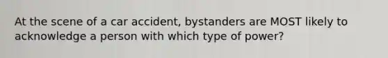 At the scene of a car accident, bystanders are MOST likely to acknowledge a person with which type of power?