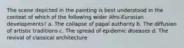 The scene depicted in the painting is best understood in the context of which of the following wider Afro-Eurasian developments? a. The collapse of papal authority b. The diffusion of artistic traditions c. The spread of epidemic diseases d. The revival of classical architecture