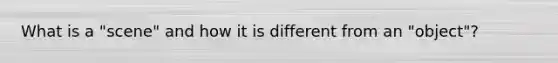 What is a "scene" and how it is different from an "object"?