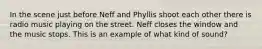 In the scene just before Neff and Phyllis shoot each other there is radio music playing on the street. Neff closes the window and the music stops. This is an example of what kind of sound?