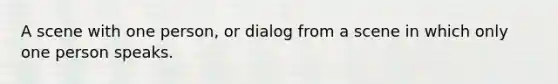 A scene with one person, or dialog from a scene in which only one person speaks.