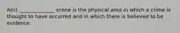 A(n) ______________ scene is the physical area in which a crime is thought to have occurred and in which there is believed to be evidence.