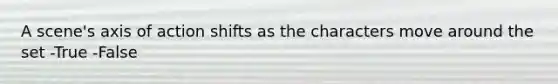 A scene's axis of action shifts as the characters move around the set -True -False