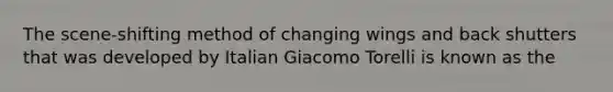 The scene-shifting method of changing wings and back shutters that was developed by Italian Giacomo Torelli is known as the