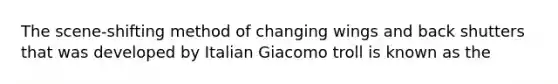 The scene-shifting method of changing wings and back shutters that was developed by Italian Giacomo troll is known as the