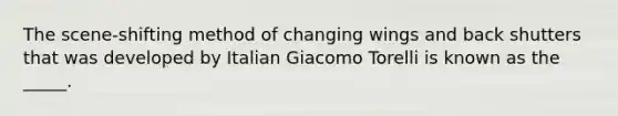 The scene-shifting method of changing wings and back shutters that was developed by Italian Giacomo Torelli is known as the _____.