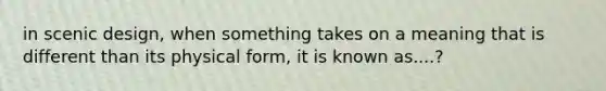 in scenic design, when something takes on a meaning that is different than its physical form, it is known as....?