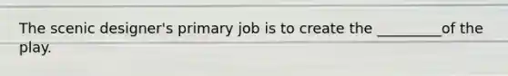 The scenic designer's primary job is to create the _________of the play.
