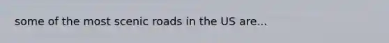 some of the most scenic roads in the US are...