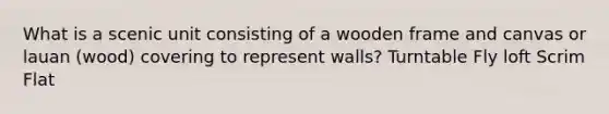 What is a scenic unit consisting of a wooden frame and canvas or lauan (wood) covering to represent walls? Turntable Fly loft Scrim Flat