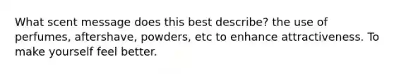 What scent message does this best describe? the use of perfumes, aftershave, powders, etc to enhance attractiveness. To make yourself feel better.