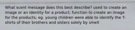 What scent message does this best describe? used to create an image or an identity for a product; function to create an image for the products; eg. young children were able to identify the T-shirts of their brothers and sisters solely by smell