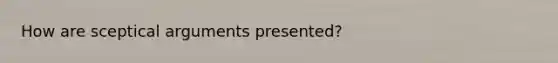 How are sceptical arguments presented?