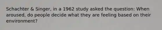 Schachter & Singer, in a 1962 study asked the question: When aroused, do people decide what they are feeling based on their environment?