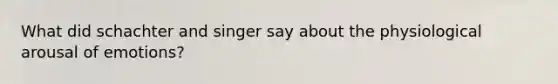 What did schachter and singer say about the physiological arousal of emotions?