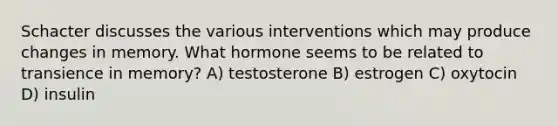 Schacter discusses the various interventions which may produce changes in memory. What hormone seems to be related to transience in memory? A) testosterone B) estrogen C) oxytocin D) insulin