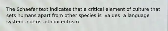 The Schaefer text indicates that a critical element of culture that sets humans apart from other species is -values -a language system -norms -ethnocentrism