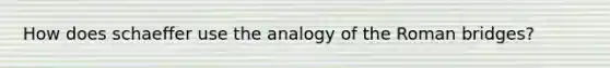 How does schaeffer use the analogy of the Roman bridges?
