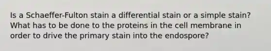 Is a Schaeffer-Fulton stain a differential stain or a simple stain? What has to be done to the proteins in the cell membrane in order to drive the primary stain into the endospore?