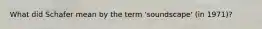What did Schafer mean by the term 'soundscape' (in 1971)?