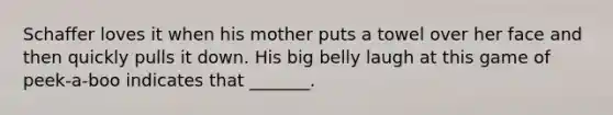 Schaffer loves it when his mother puts a towel over her face and then quickly pulls it down. His big belly laugh at this game of peek-a-boo indicates that _______.