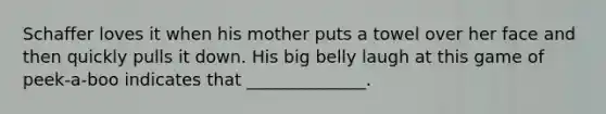 Schaffer loves it when his mother puts a towel over her face and then quickly pulls it down. His big belly laugh at this game of peek-a-boo indicates that ______________.