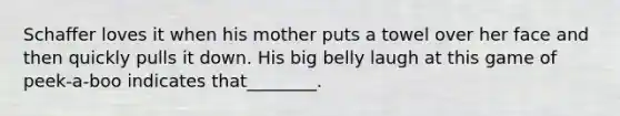 Schaffer loves it when his mother puts a towel over her face and then quickly pulls it down. His big belly laugh at this game of peek-a-boo indicates that________.