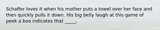 Schaffer loves it when his mother puts a towel over her face and then quickly pulls it down. His big belly laugh at this game of peek a boo indicates that _____.