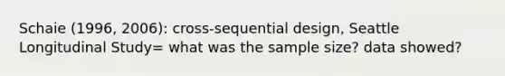 Schaie (1996, 2006): cross-sequential design, Seattle Longitudinal Study= what was the sample size? data showed?